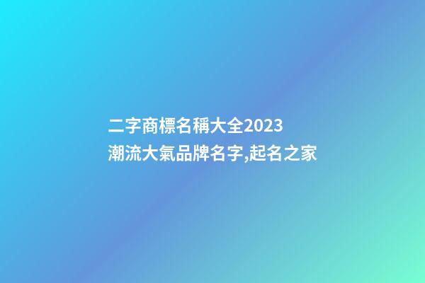 二字商標名稱大全2023 潮流大氣品牌名字,起名之家-第1張-商標起名-玄機派